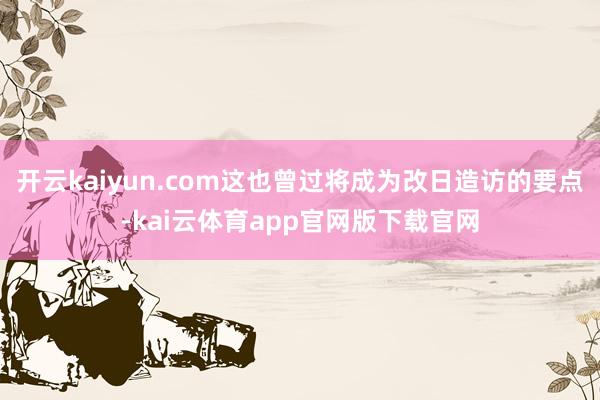 开云kaiyun.com这也曾过将成为改日造访的要点-kai云体育app官网版下载官网