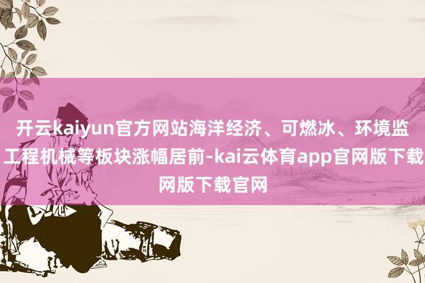 开云kaiyun官方网站海洋经济、可燃冰、环境监测、工程机械等板块涨幅居前-kai云体育app官网版下载官网