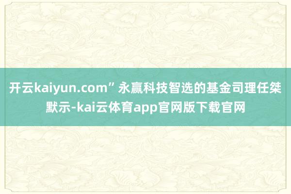开云kaiyun.com”永赢科技智选的基金司理任桀默示-kai云体育app官网版下载官网