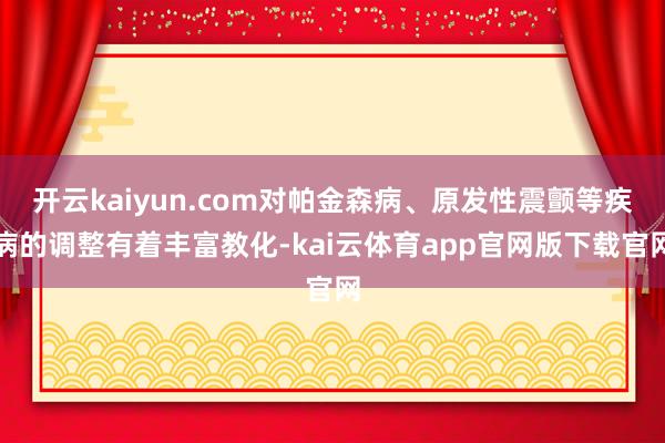 开云kaiyun.com对帕金森病、原发性震颤等疾病的调整有着丰富教化-kai云体育app官网版下载官网