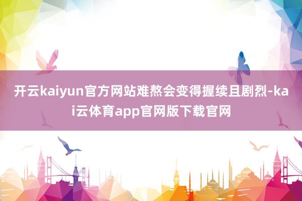 开云kaiyun官方网站难熬会变得握续且剧烈-kai云体育app官网版下载官网