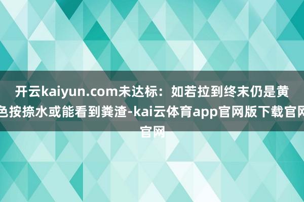 开云kaiyun.com未达标:如若拉到终末仍是黄色按捺水或能看到粪渣-kai云体育app官网版下载官网