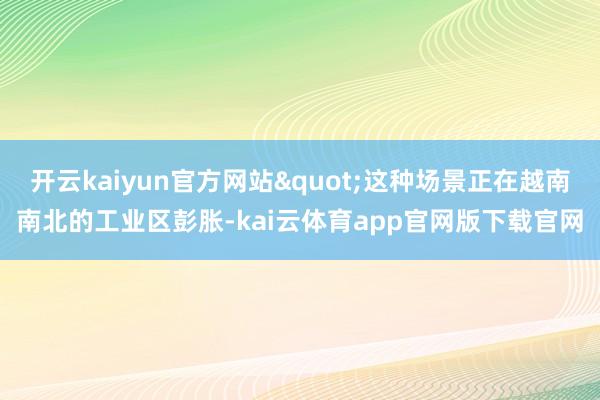 开云kaiyun官方网站"这种场景正在越南南北的工业区彭胀-kai云体育app官网版下载官网