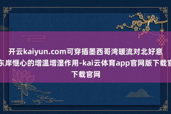 开云kaiyun.com可穿插墨西哥湾暖流对北好意思东岸惬心的增温增湿作用-kai云体育app官网版下载官网