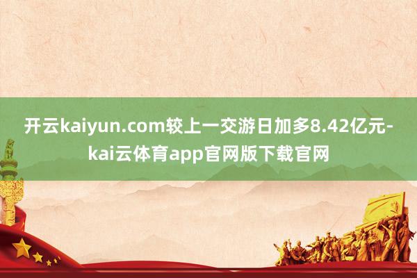 开云kaiyun.com较上一交游日加多8.42亿元-kai云体育app官网版下载官网