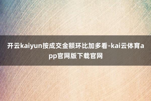 开云kaiyun按成交金额环比加多看-kai云体育app官网版下载官网