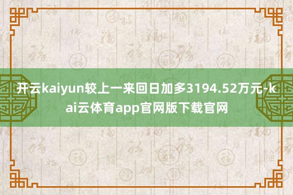 开云kaiyun较上一来回日加多3194.52万元-kai云体育app官网版下载官网