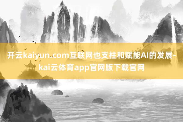 开云kaiyun.com互联网也支柱和赋能AI的发展-kai云体育app官网版下载官网