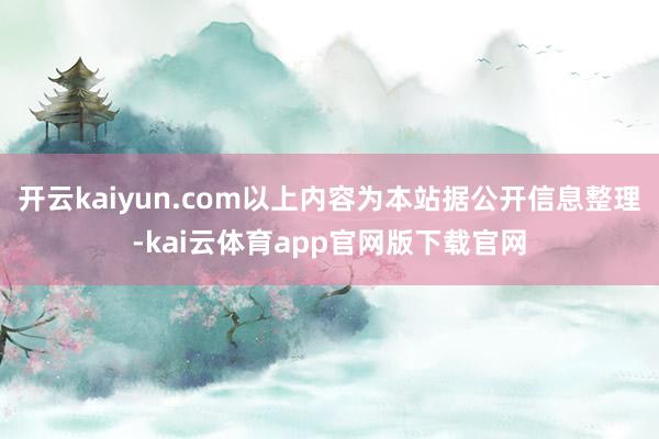 开云kaiyun.com以上内容为本站据公开信息整理-kai云体育app官网版下载官网