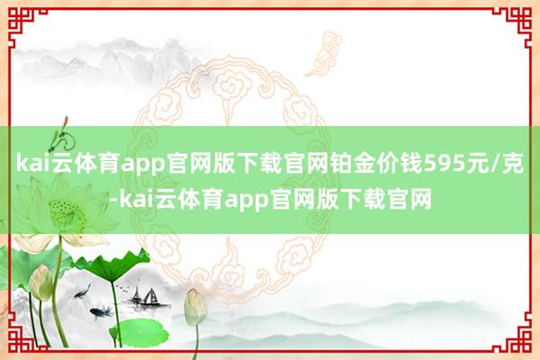 kai云体育app官网版下载官网铂金价钱595元/克-kai云体育app官网版下载官网