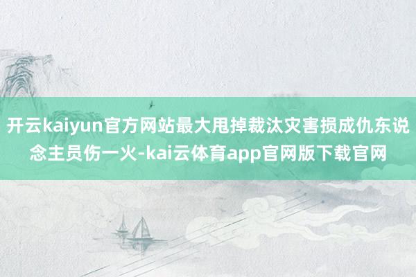 开云kaiyun官方网站最大甩掉裁汰灾害损成仇东说念主员伤一火-kai云体育app官网版下载官网