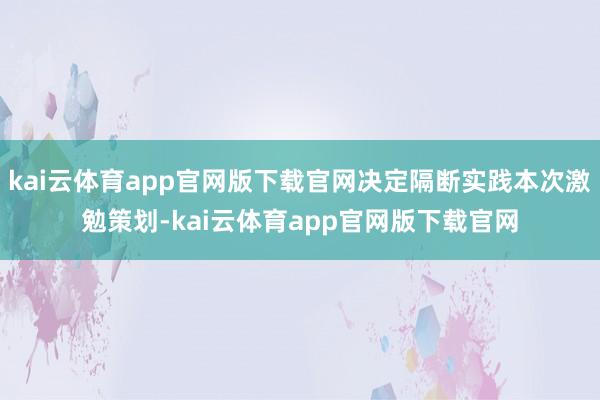 kai云体育app官网版下载官网决定隔断实践本次激勉策划-kai云体育app官网版下载官网