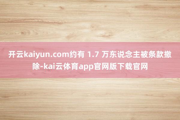 开云kaiyun.com约有 1.7 万东说念主被条款撤除-kai云体育app官网版下载官网