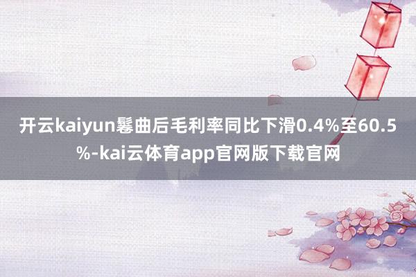 开云kaiyun鬈曲后毛利率同比下滑0.4%至60.5%-kai云体育app官网版下载官网