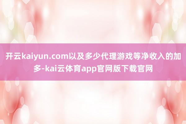 开云kaiyun.com以及多少代理游戏等净收入的加多-kai云体育app官网版下载官网