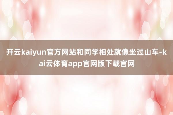 开云kaiyun官方网站和同学相处就像坐过山车-kai云体育app官网版下载官网