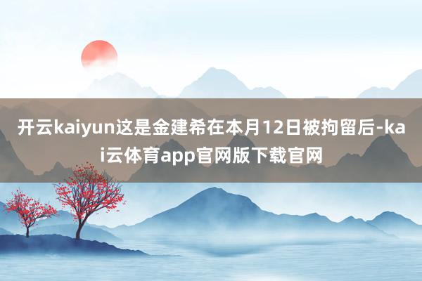 开云kaiyun这是金建希在本月12日被拘留后-kai云体育app官网版下载官网