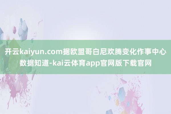 开云kaiyun.com据欧盟哥白尼欢腾变化作事中心数据知道-kai云体育app官网版下载官网