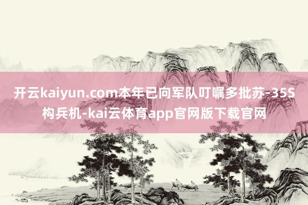 开云kaiyun.com本年已向军队叮嘱多批苏-35S构兵机-kai云体育app官网版下载官网