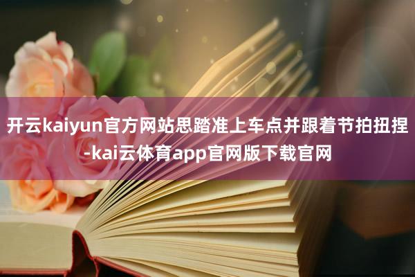 开云kaiyun官方网站思踏准上车点并跟着节拍扭捏-kai云体育app官网版下载官网