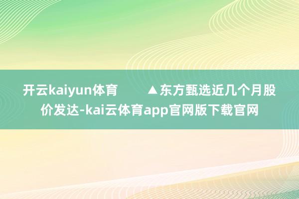 开云kaiyun体育        ▲东方甄选近几个月股价发达-kai云体育app官网版下载官网