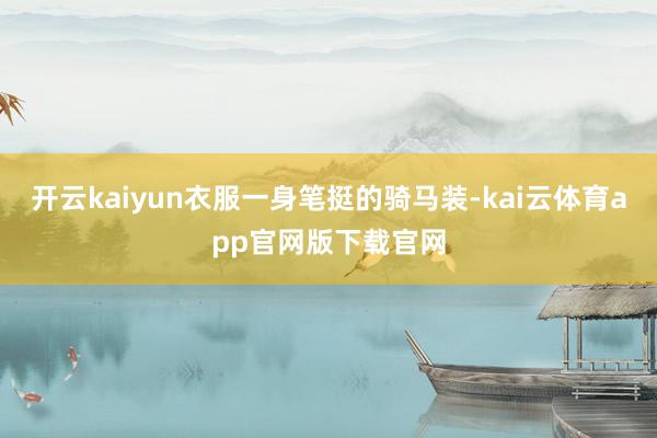 开云kaiyun衣服一身笔挺的骑马装-kai云体育app官网版下载官网