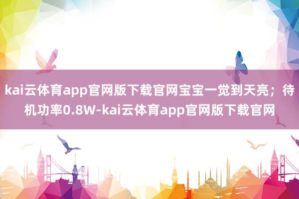 kai云体育app官网版下载官网宝宝一觉到天亮；待机功率0.8W-kai云体育app官网版下载官网