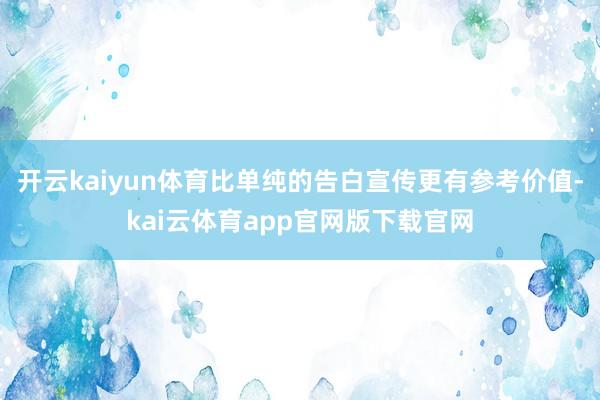 开云kaiyun体育比单纯的告白宣传更有参考价值-kai云体育app官网版下载官网