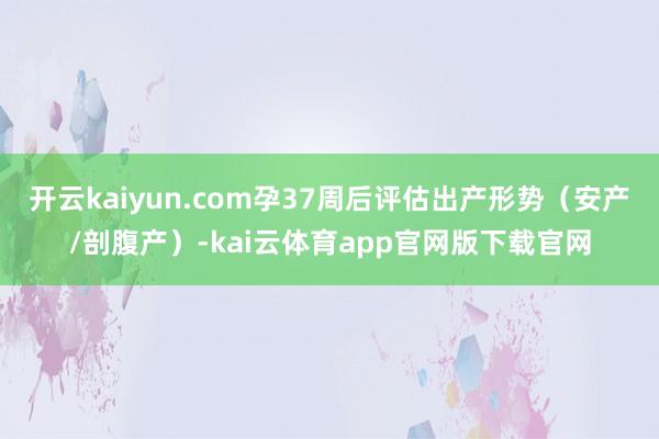 开云kaiyun.com孕37周后评估出产形势（安产/剖腹产）-kai云体育app官网版下载官网