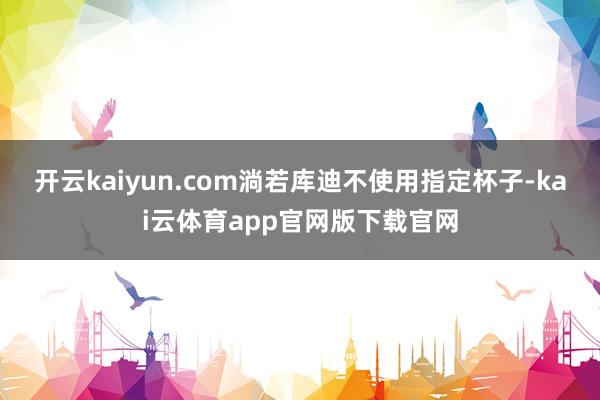 开云kaiyun.com淌若库迪不使用指定杯子-kai云体育app官网版下载官网
