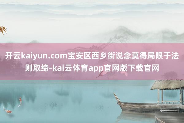 开云kaiyun.com宝安区西乡街说念莫得局限于法则取缔-kai云体育app官网版下载官网