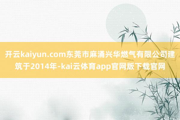 开云kaiyun.com东莞市麻涌兴华燃气有限公司建筑于2014年-kai云体育app官网版下载官网