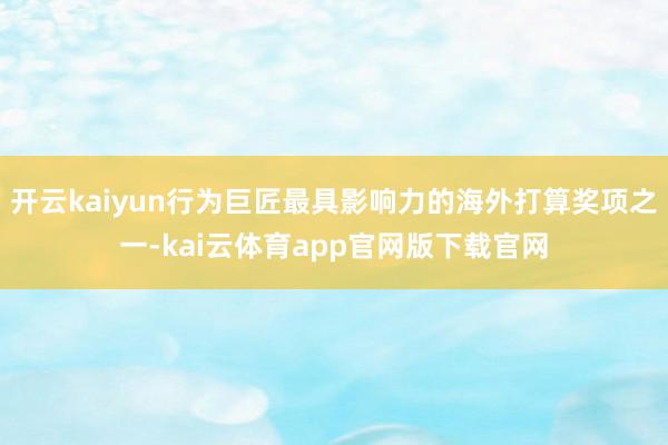 开云kaiyun行为巨匠最具影响力的海外打算奖项之一-kai云体育app官网版下载官网