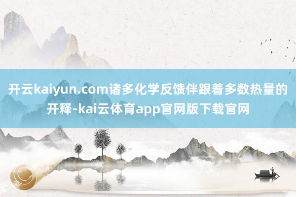 开云kaiyun.com诸多化学反馈伴跟着多数热量的开释-kai云体育app官网版下载官网