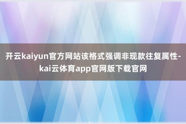 开云kaiyun官方网站该格式强调非现款往复属性-kai云体育app官网版下载官网