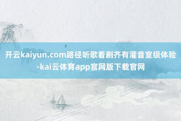 开云kaiyun.com路径听歌看剧齐有灌音室级体验-kai云体育app官网版下载官网