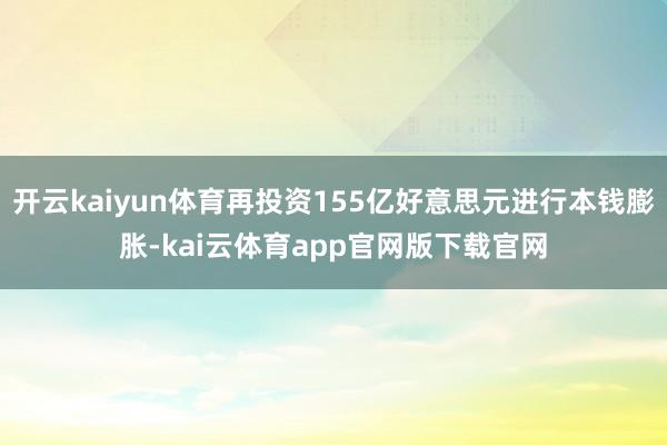 开云kaiyun体育再投资155亿好意思元进行本钱膨胀-kai云体育app官网版下载官网