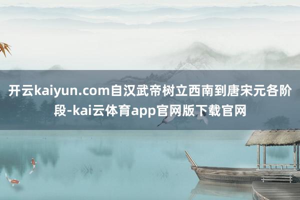 开云kaiyun.com自汉武帝树立西南到唐宋元各阶段-kai云体育app官网版下载官网