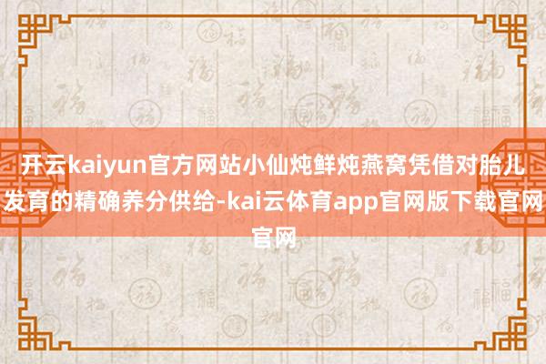 开云kaiyun官方网站小仙炖鲜炖燕窝凭借对胎儿发育的精确养分供给-kai云体育app官网版下载官网