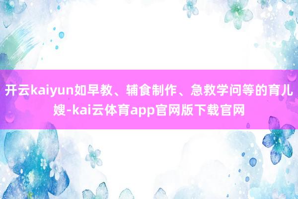 开云kaiyun如早教、辅食制作、急救学问等的育儿嫂-kai云体育app官网版下载官网