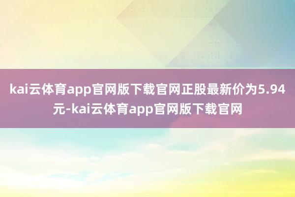 kai云体育app官网版下载官网正股最新价为5.94元-kai云体育app官网版下载官网