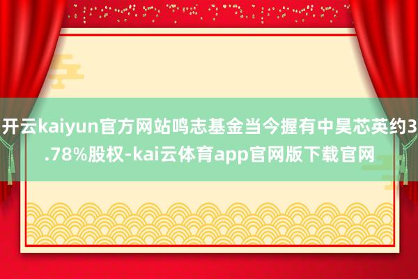 开云kaiyun官方网站鸣志基金当今握有中昊芯英约3.78%股权-kai云体育app官网版下载官网