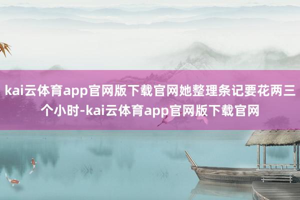 kai云体育app官网版下载官网她整理条记要花两三个小时-kai云体育app官网版下载官网