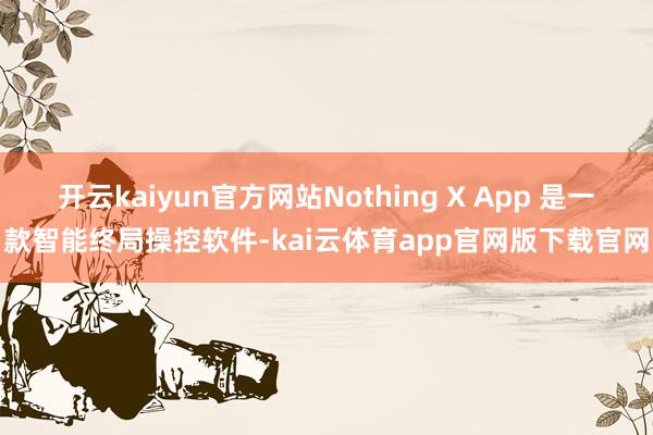开云kaiyun官方网站Nothing X App 是一款智能终局操控软件-kai云体育app官网版下载官网
