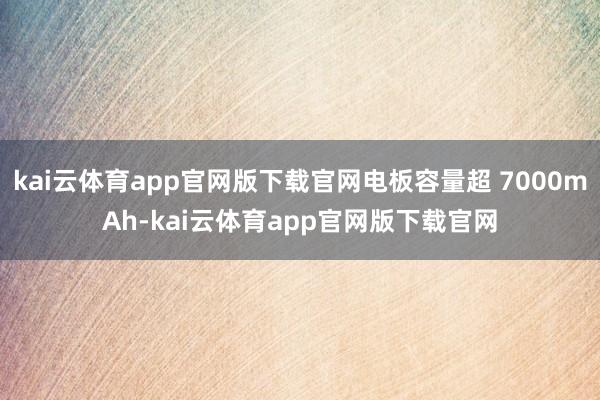 kai云体育app官网版下载官网电板容量超 7000mAh-kai云体育app官网版下载官网