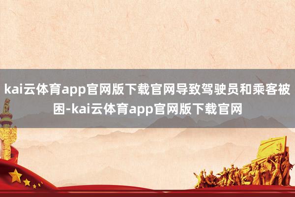 kai云体育app官网版下载官网导致驾驶员和乘客被困-kai云体育app官网版下载官网