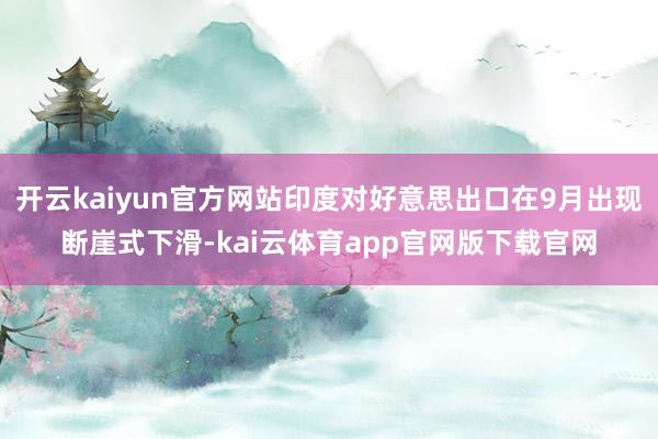开云kaiyun官方网站印度对好意思出口在9月出现断崖式下滑-kai云体育app官网版下载官网