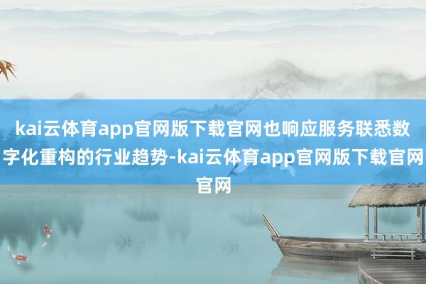 kai云体育app官网版下载官网也响应服务联悉数字化重构的行业趋势-kai云体育app官网版下载官网