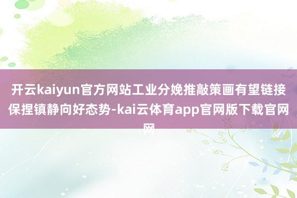 开云kaiyun官方网站工业分娩推敲策画有望链接保捏镇静向好态势-kai云体育app官网版下载官网