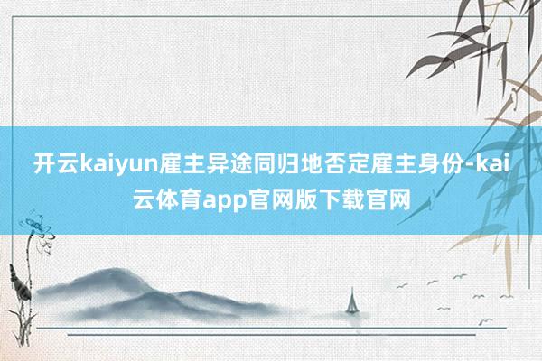 开云kaiyun雇主异途同归地否定雇主身份-kai云体育app官网版下载官网